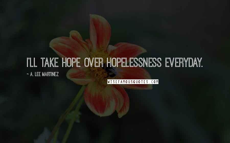 A. Lee Martinez Quotes: I'll take hope over hopelessness everyday.