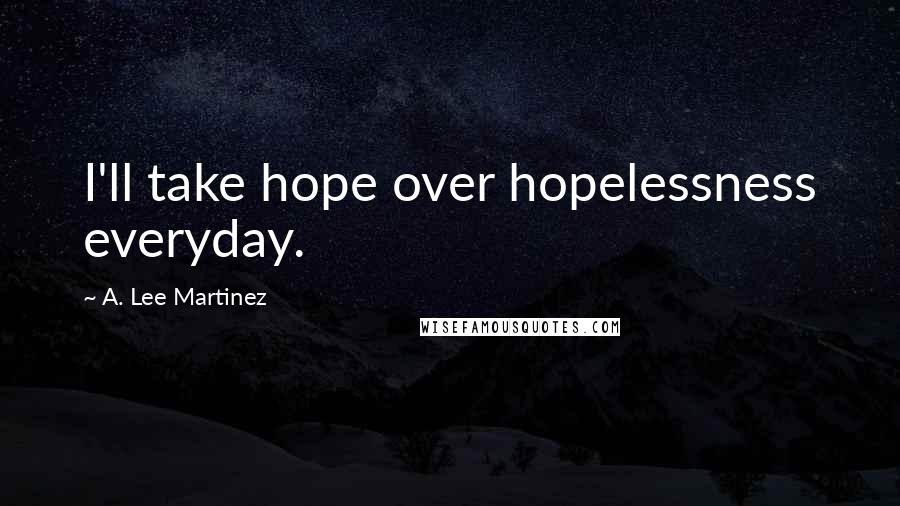 A. Lee Martinez Quotes: I'll take hope over hopelessness everyday.