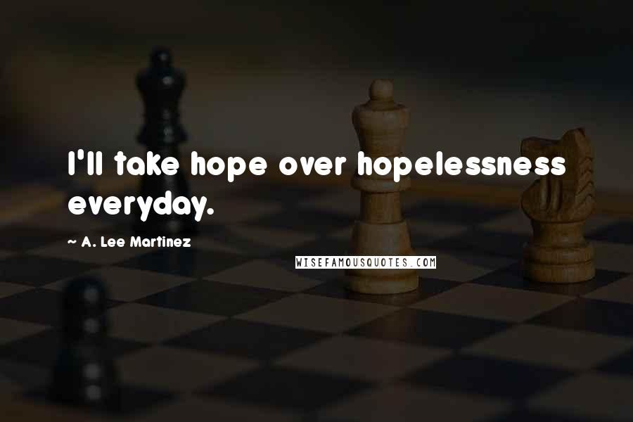 A. Lee Martinez Quotes: I'll take hope over hopelessness everyday.