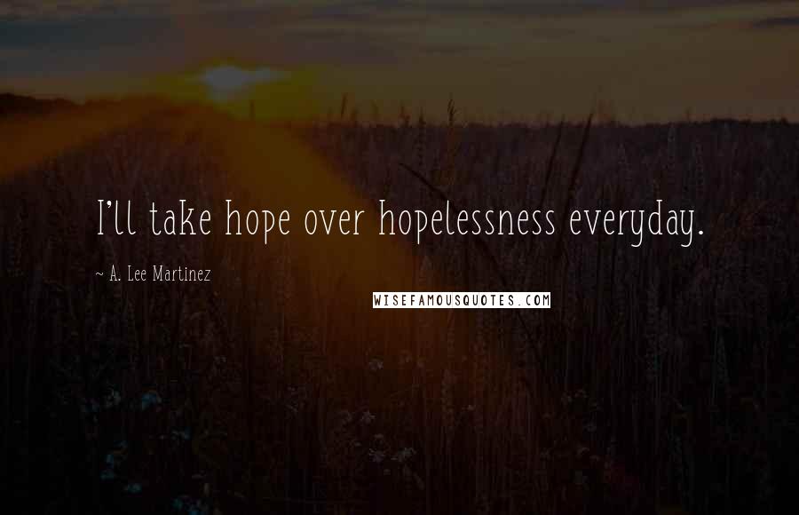 A. Lee Martinez Quotes: I'll take hope over hopelessness everyday.