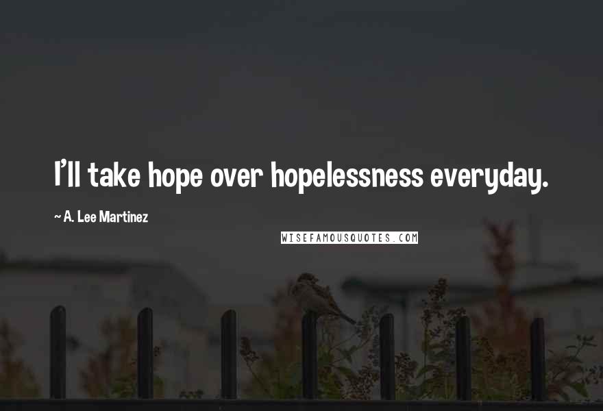 A. Lee Martinez Quotes: I'll take hope over hopelessness everyday.