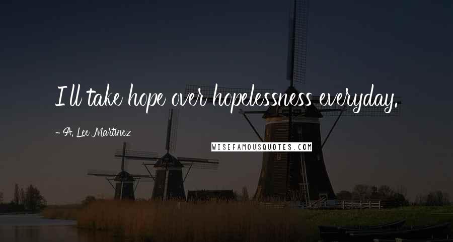 A. Lee Martinez Quotes: I'll take hope over hopelessness everyday.