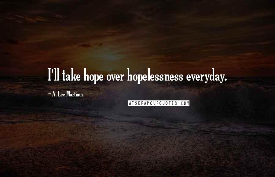 A. Lee Martinez Quotes: I'll take hope over hopelessness everyday.