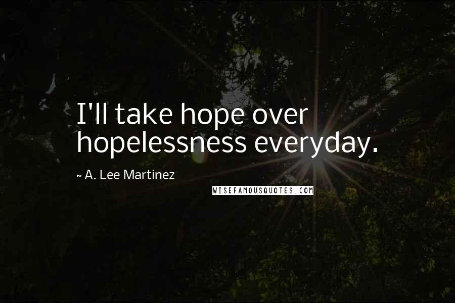 A. Lee Martinez Quotes: I'll take hope over hopelessness everyday.