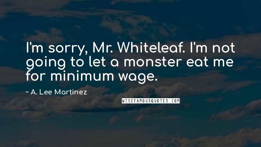 A. Lee Martinez Quotes: I'm sorry, Mr. Whiteleaf. I'm not going to let a monster eat me for minimum wage.