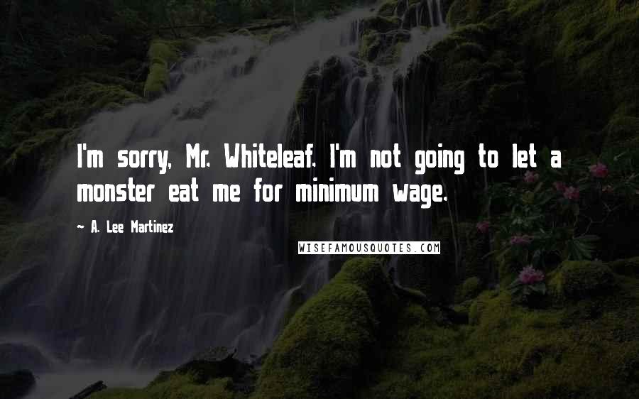 A. Lee Martinez Quotes: I'm sorry, Mr. Whiteleaf. I'm not going to let a monster eat me for minimum wage.