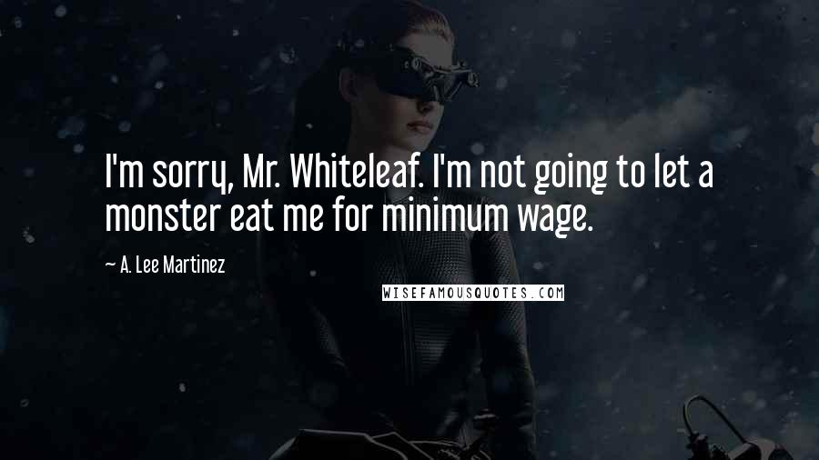 A. Lee Martinez Quotes: I'm sorry, Mr. Whiteleaf. I'm not going to let a monster eat me for minimum wage.