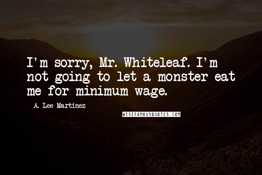 A. Lee Martinez Quotes: I'm sorry, Mr. Whiteleaf. I'm not going to let a monster eat me for minimum wage.