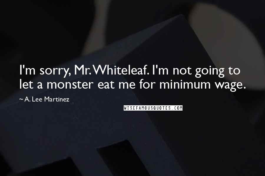 A. Lee Martinez Quotes: I'm sorry, Mr. Whiteleaf. I'm not going to let a monster eat me for minimum wage.