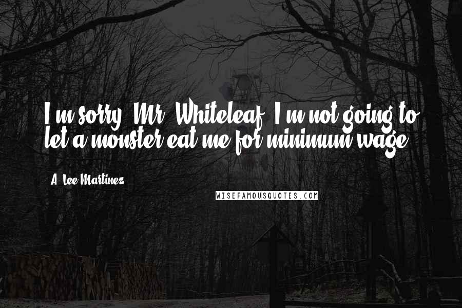 A. Lee Martinez Quotes: I'm sorry, Mr. Whiteleaf. I'm not going to let a monster eat me for minimum wage.