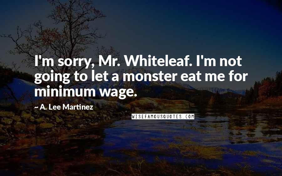 A. Lee Martinez Quotes: I'm sorry, Mr. Whiteleaf. I'm not going to let a monster eat me for minimum wage.