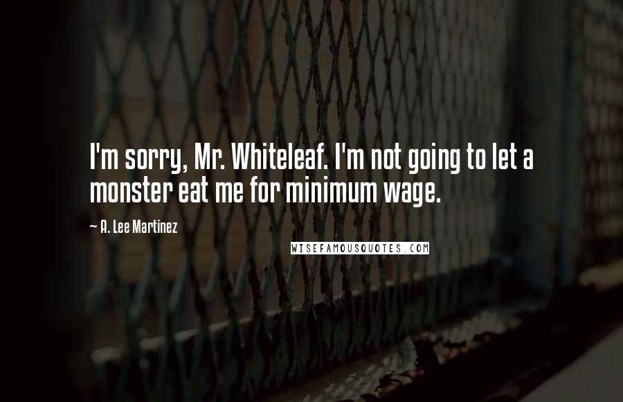 A. Lee Martinez Quotes: I'm sorry, Mr. Whiteleaf. I'm not going to let a monster eat me for minimum wage.