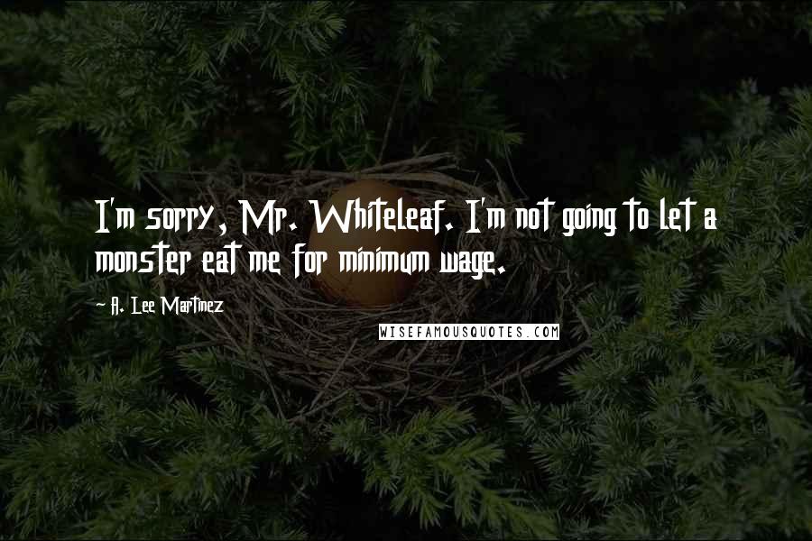 A. Lee Martinez Quotes: I'm sorry, Mr. Whiteleaf. I'm not going to let a monster eat me for minimum wage.