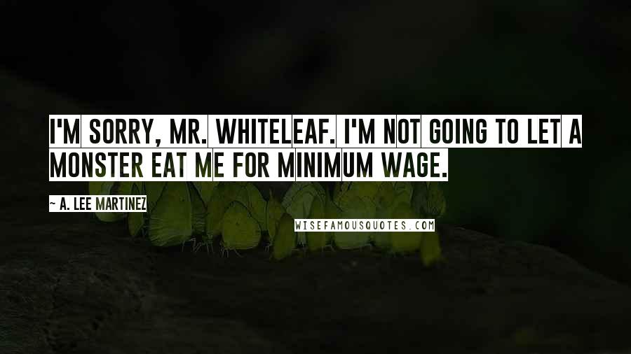 A. Lee Martinez Quotes: I'm sorry, Mr. Whiteleaf. I'm not going to let a monster eat me for minimum wage.