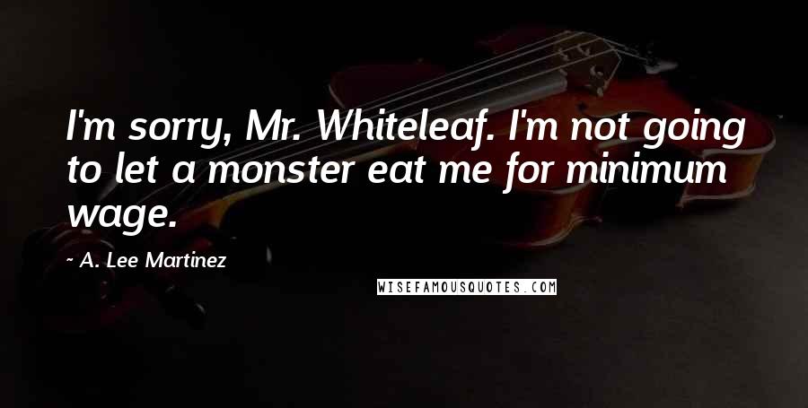 A. Lee Martinez Quotes: I'm sorry, Mr. Whiteleaf. I'm not going to let a monster eat me for minimum wage.