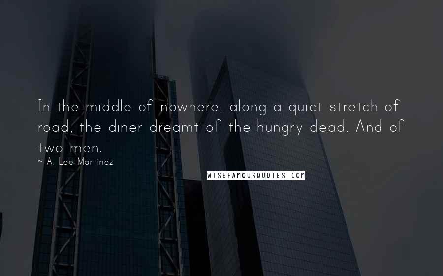 A. Lee Martinez Quotes: In the middle of nowhere, along a quiet stretch of road, the diner dreamt of the hungry dead. And of two men.