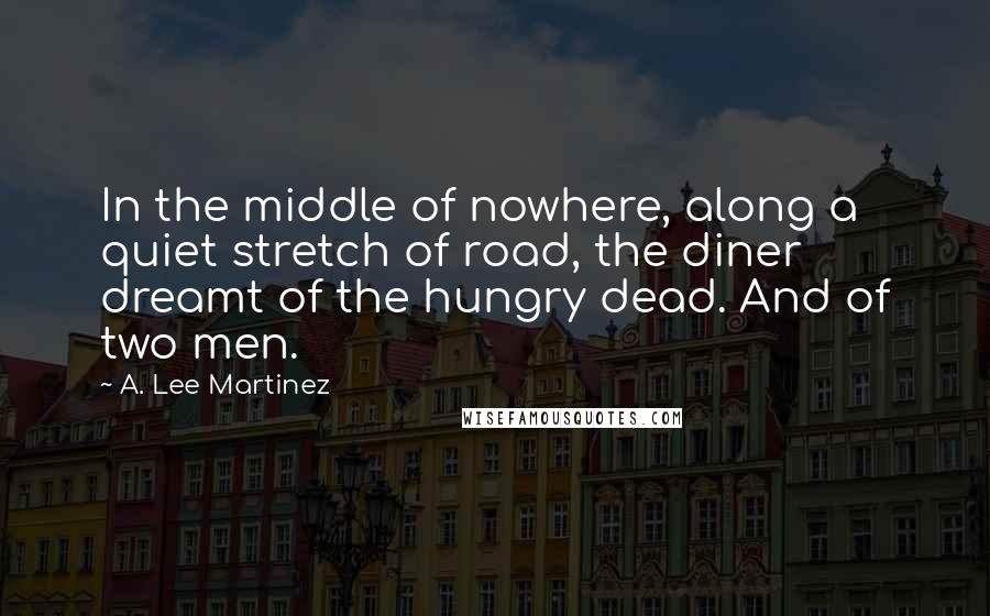 A. Lee Martinez Quotes: In the middle of nowhere, along a quiet stretch of road, the diner dreamt of the hungry dead. And of two men.