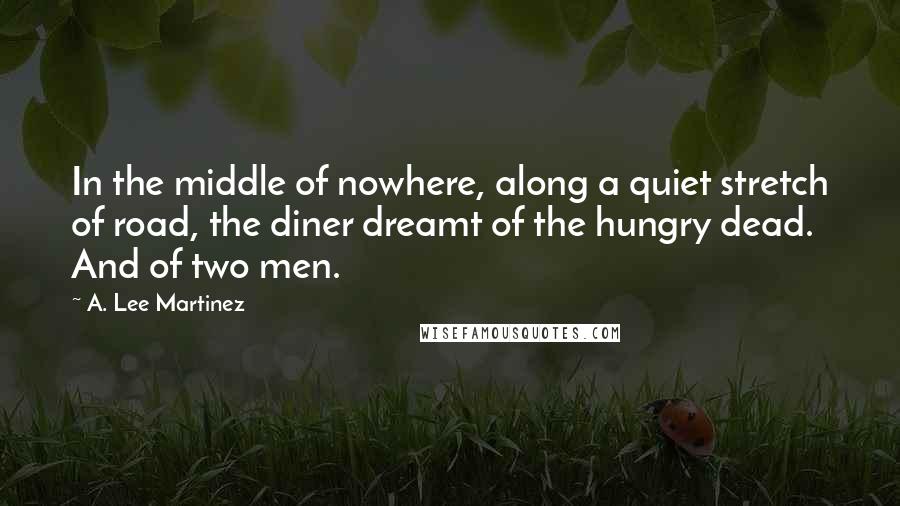 A. Lee Martinez Quotes: In the middle of nowhere, along a quiet stretch of road, the diner dreamt of the hungry dead. And of two men.