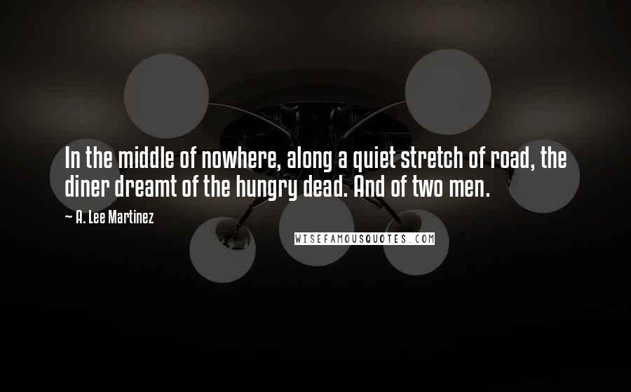 A. Lee Martinez Quotes: In the middle of nowhere, along a quiet stretch of road, the diner dreamt of the hungry dead. And of two men.