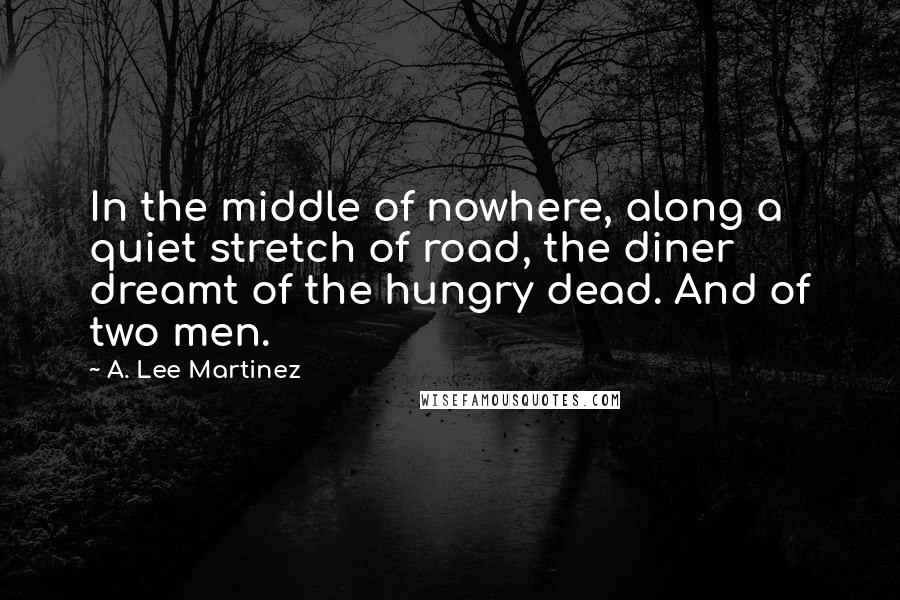 A. Lee Martinez Quotes: In the middle of nowhere, along a quiet stretch of road, the diner dreamt of the hungry dead. And of two men.