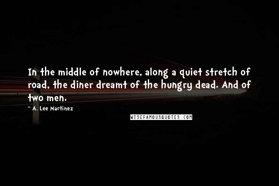 A. Lee Martinez Quotes: In the middle of nowhere, along a quiet stretch of road, the diner dreamt of the hungry dead. And of two men.