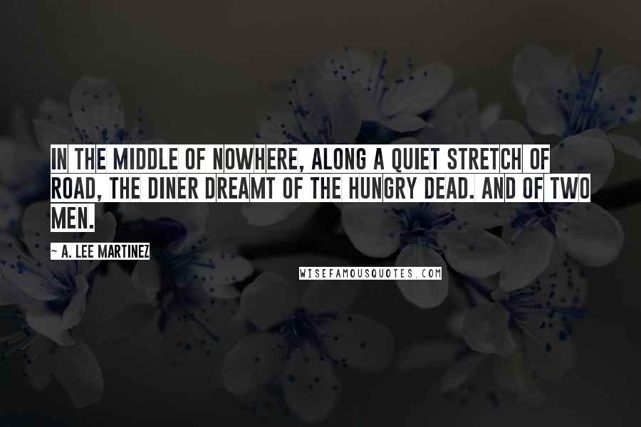 A. Lee Martinez Quotes: In the middle of nowhere, along a quiet stretch of road, the diner dreamt of the hungry dead. And of two men.