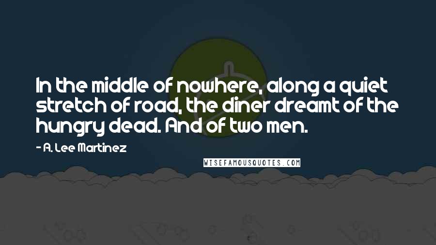 A. Lee Martinez Quotes: In the middle of nowhere, along a quiet stretch of road, the diner dreamt of the hungry dead. And of two men.