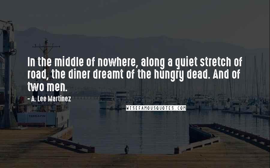 A. Lee Martinez Quotes: In the middle of nowhere, along a quiet stretch of road, the diner dreamt of the hungry dead. And of two men.