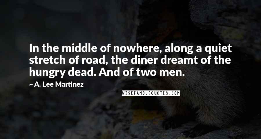 A. Lee Martinez Quotes: In the middle of nowhere, along a quiet stretch of road, the diner dreamt of the hungry dead. And of two men.