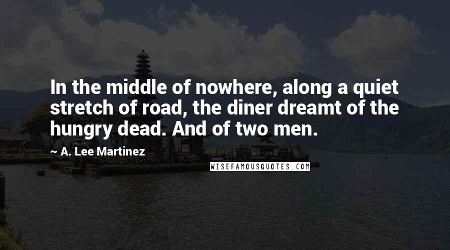 A. Lee Martinez Quotes: In the middle of nowhere, along a quiet stretch of road, the diner dreamt of the hungry dead. And of two men.