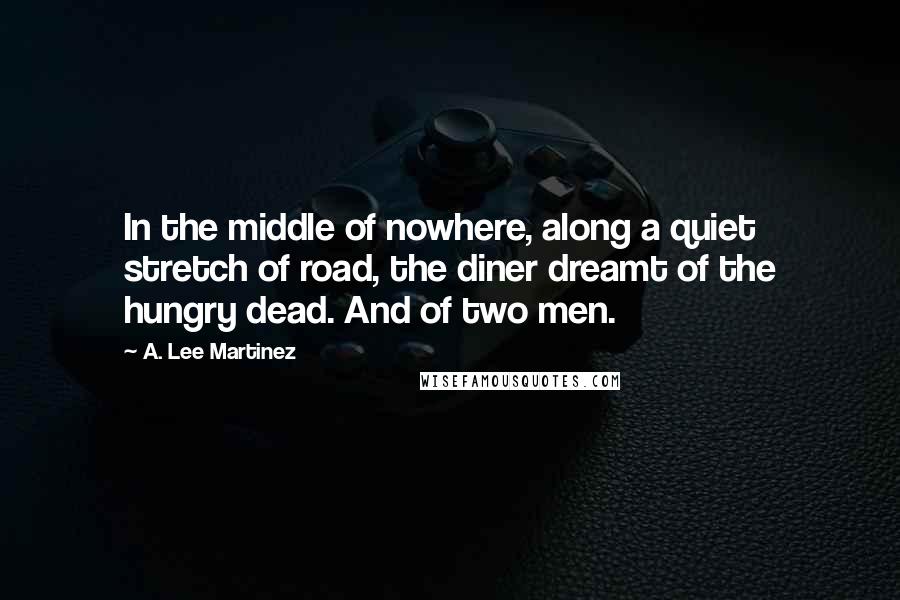 A. Lee Martinez Quotes: In the middle of nowhere, along a quiet stretch of road, the diner dreamt of the hungry dead. And of two men.