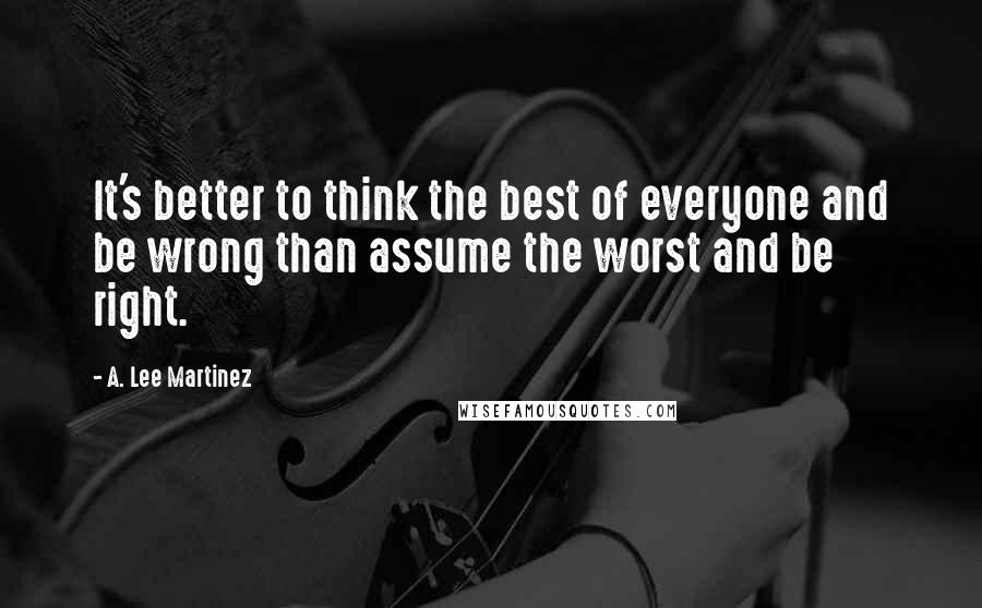 A. Lee Martinez Quotes: It's better to think the best of everyone and be wrong than assume the worst and be right.