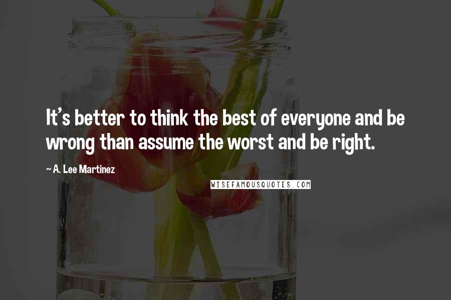 A. Lee Martinez Quotes: It's better to think the best of everyone and be wrong than assume the worst and be right.