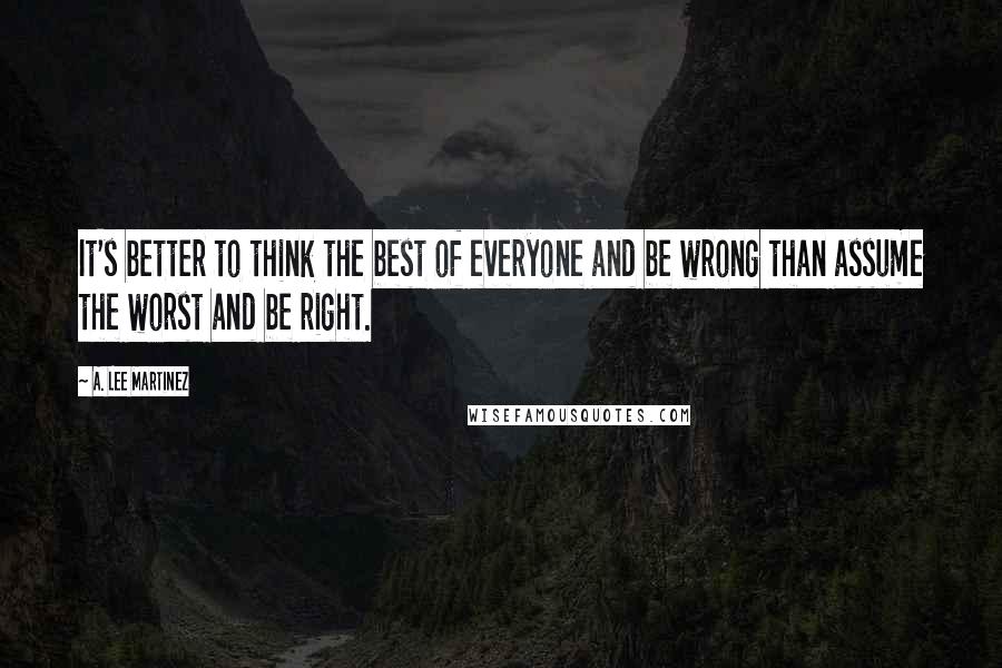 A. Lee Martinez Quotes: It's better to think the best of everyone and be wrong than assume the worst and be right.