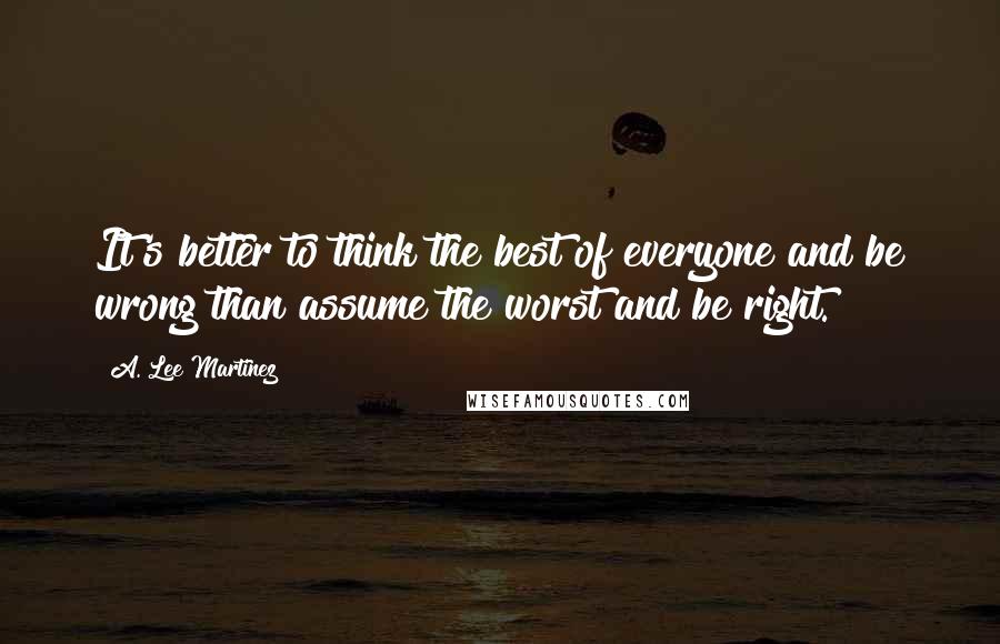 A. Lee Martinez Quotes: It's better to think the best of everyone and be wrong than assume the worst and be right.