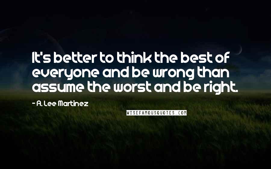 A. Lee Martinez Quotes: It's better to think the best of everyone and be wrong than assume the worst and be right.