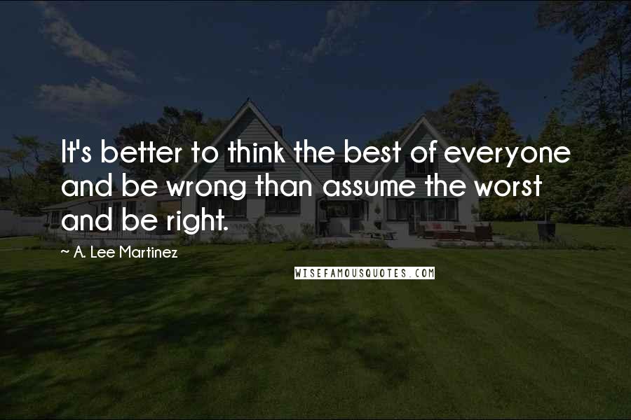 A. Lee Martinez Quotes: It's better to think the best of everyone and be wrong than assume the worst and be right.