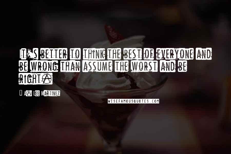 A. Lee Martinez Quotes: It's better to think the best of everyone and be wrong than assume the worst and be right.