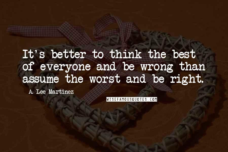 A. Lee Martinez Quotes: It's better to think the best of everyone and be wrong than assume the worst and be right.