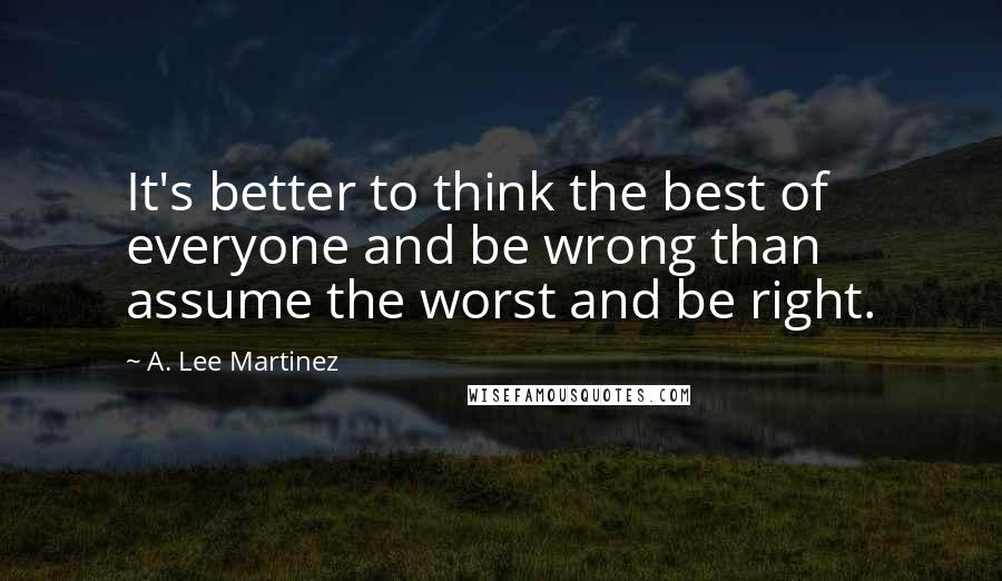 A. Lee Martinez Quotes: It's better to think the best of everyone and be wrong than assume the worst and be right.