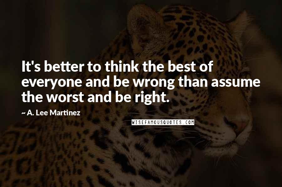 A. Lee Martinez Quotes: It's better to think the best of everyone and be wrong than assume the worst and be right.