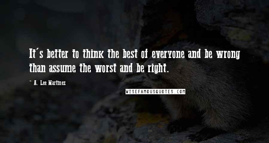 A. Lee Martinez Quotes: It's better to think the best of everyone and be wrong than assume the worst and be right.