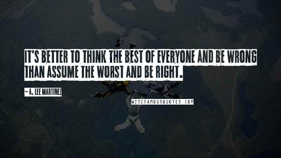 A. Lee Martinez Quotes: It's better to think the best of everyone and be wrong than assume the worst and be right.