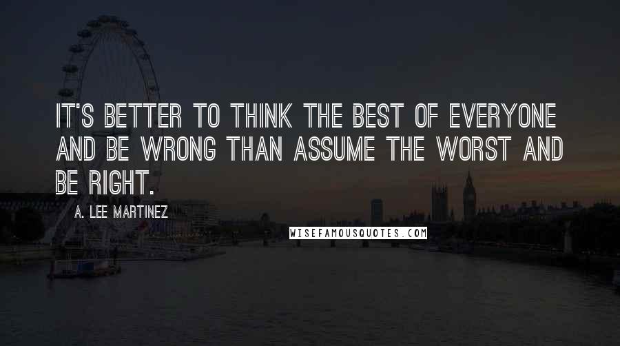 A. Lee Martinez Quotes: It's better to think the best of everyone and be wrong than assume the worst and be right.