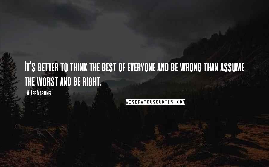 A. Lee Martinez Quotes: It's better to think the best of everyone and be wrong than assume the worst and be right.