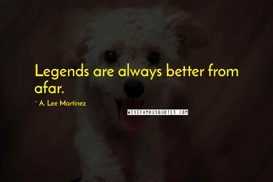 A. Lee Martinez Quotes: Legends are always better from afar.