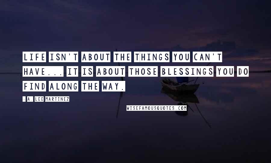 A. Lee Martinez Quotes: Life isn't about the things you can't have... It is about those blessings you do find along the way.