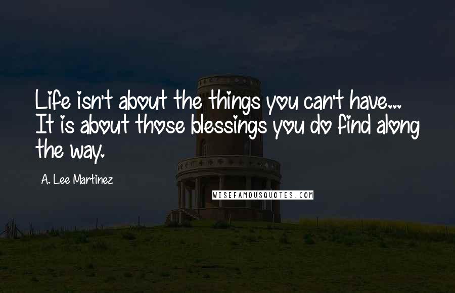 A. Lee Martinez Quotes: Life isn't about the things you can't have... It is about those blessings you do find along the way.