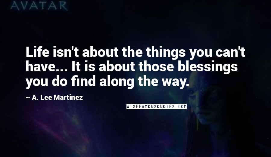 A. Lee Martinez Quotes: Life isn't about the things you can't have... It is about those blessings you do find along the way.