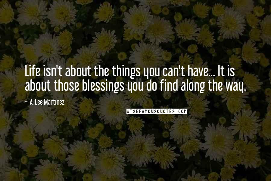 A. Lee Martinez Quotes: Life isn't about the things you can't have... It is about those blessings you do find along the way.